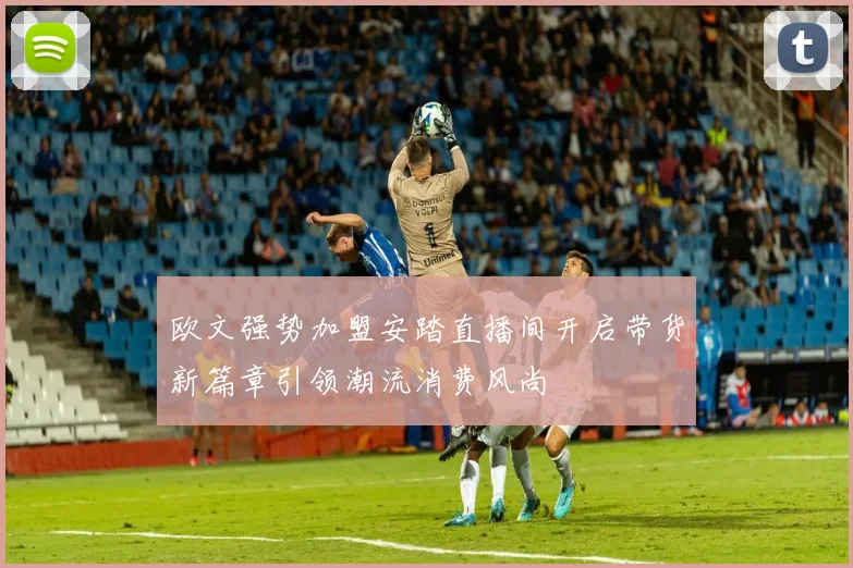 欧文强势加盟安踏直播间开启带货新篇章引领潮流消费风尚