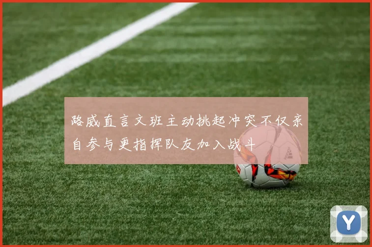 路威直言文班主动挑起冲突不仅亲自参与更指挥队友加入战斗
