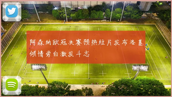 阿森纳欧冠决赛预热短片发布洛基倾情旁白激发斗志
