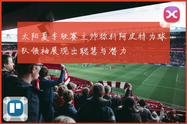 太阳夏季联赛主帅称科阿皮特为球队领袖展现出聪慧与潜力