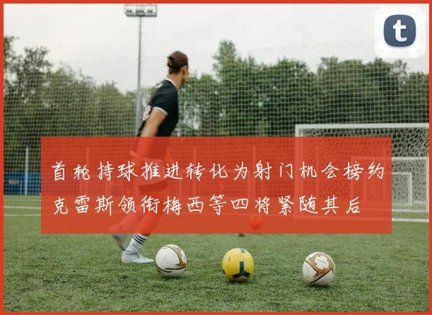 首轮持球推进转化为射门机会榜约克雷斯领衔梅西等四将紧随其后