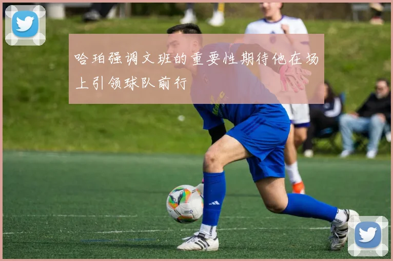 哈珀强调文班的重要性期待他在场上引领球队前行