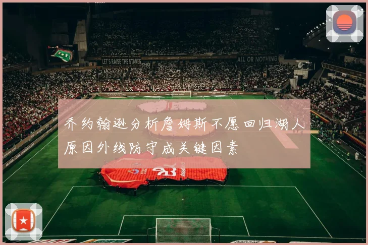 乔约翰逊分析詹姆斯不愿回归湖人原因外线防守成关键因素