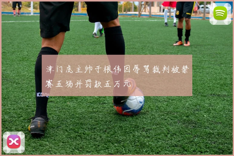 津门虎主帅于根伟因辱骂裁判被禁赛五场并罚款五万元
