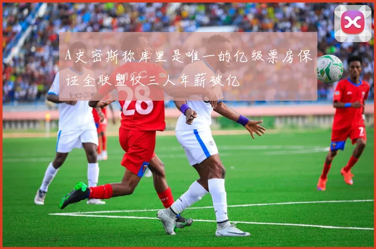 A史密斯称库里是唯一的亿级票房保证全联盟仅三人年薪破亿