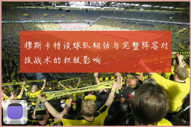 穆斯卡特谈球队韧劲与完整阵容对技战术的积极影响