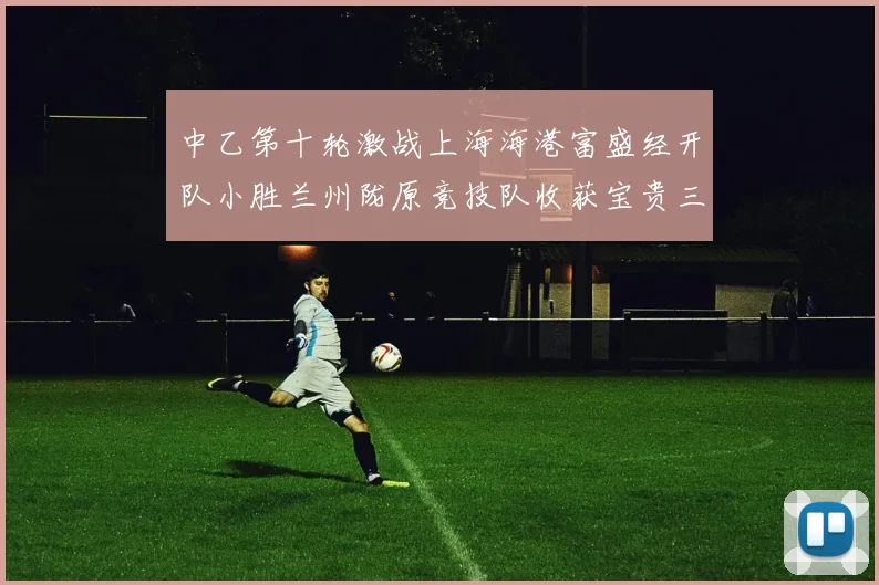 中乙第十轮激战上海海港富盛经开队小胜兰州陇原竞技队收获宝贵三分