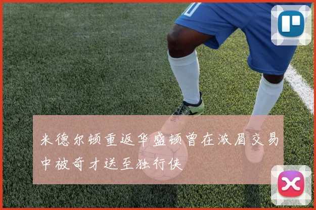 米德尔顿重返华盛顿曾在浓眉交易中被奇才送至独行侠