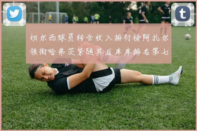 切尔西球员转会收入排行榜阿扎尔领衔哈弗茨紧随其后库库排名第七