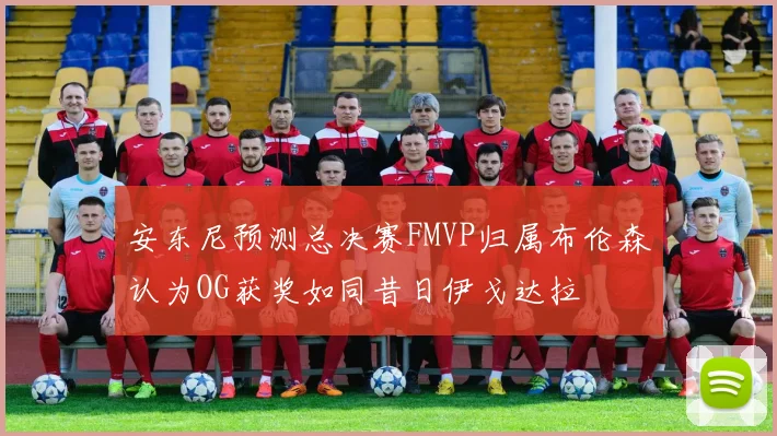 安东尼预测总决赛FMVP归属布伦森认为OG获奖如同昔日伊戈达拉