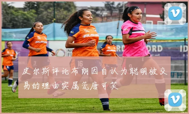 皮尔斯评论布朗因自认为聪明被交易的理由实属荒唐可笑