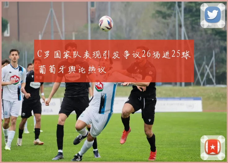 C罗国家队表现引发争议26场进25球葡萄牙舆论热议