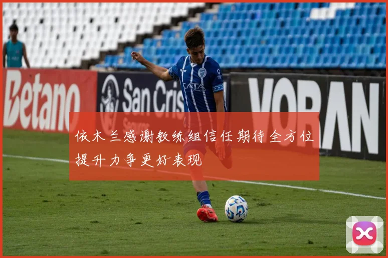 依木兰感谢教练组信任期待全方位提升力争更好表现