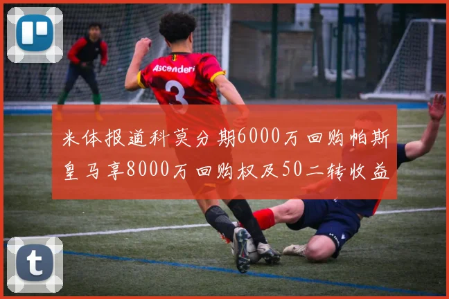 米体报道科莫分期6000万回购帕斯皇马享8000万回购权及50二转收益