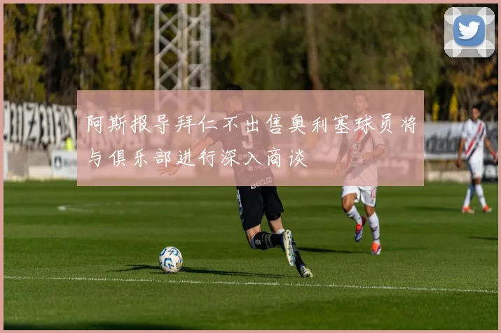 阿斯报导拜仁不出售奥利塞球员将与俱乐部进行深入商谈
