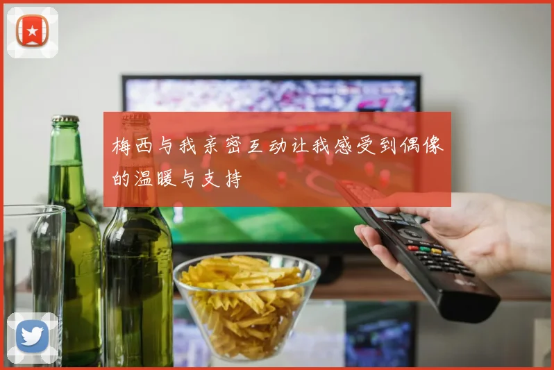 梅西与我亲密互动让我感受到偶像的温暖与支持