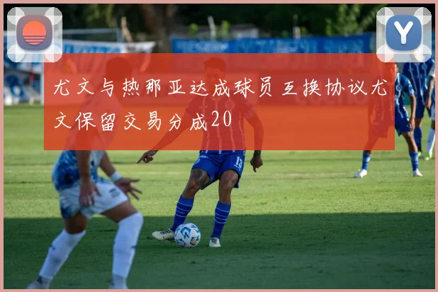 尤文与热那亚达成球员互换协议尤文保留交易分成20