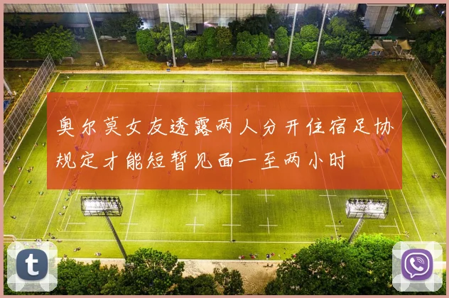奥尔莫女友透露两人分开住宿足协规定才能短暂见面一至两小时